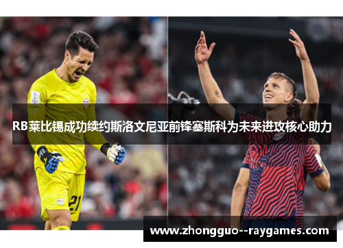 RB莱比锡成功续约斯洛文尼亚前锋塞斯科为未来进攻核心助力 RB莱比锡成功续约斯洛文尼亚前锋塞斯科为未来进攻核心助力