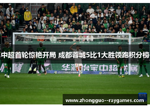 中超首轮惊艳开局 成都蓉城5比1大胜领跑积分榜 中超首轮惊艳开局 成都蓉城5比1大胜领跑积分榜