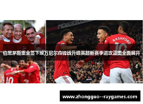 伯恩茅斯重金签下埃万尼尔森锋线升级英超新赛季进攻蓝图全面展开