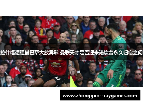 拉什福德租借巴萨大放异彩 曼联天才是否迎来诺坎普永久归宿之问