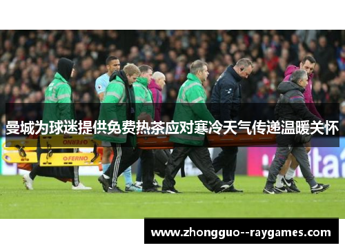 曼城为球迷提供免费热茶应对寒冷天气传递温暖关怀