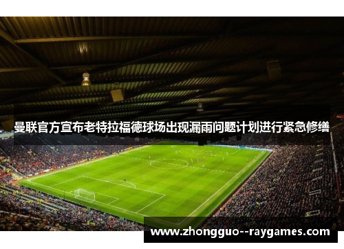 曼联官方宣布老特拉福德球场出现漏雨问题计划进行紧急修缮 曼联官方宣布老特拉福德球场出现漏雨问题计划进行紧急修缮