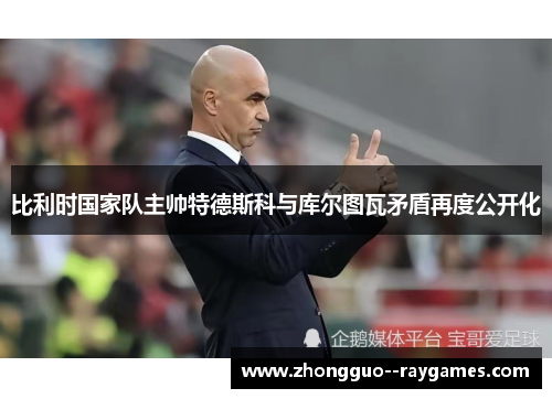 比利时国家队主帅特德斯科与库尔图瓦矛盾再度公开化