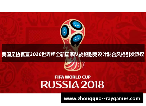 美国足协官宣2026世界杯全新国家队战袍耐克设计混合风格引发热议