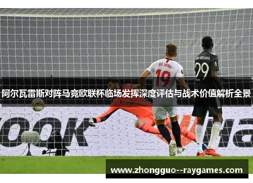 阿尔瓦雷斯对阵马竞欧联杯临场发挥深度评估与战术价值解析全景