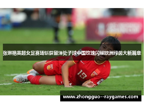张琳艳英超女足赛场斩获留洋处子球中国玫瑰闪耀欧洲绿茵大新篇章