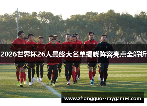 2026世界杯26人最终大名单揭晓阵容亮点全解析
