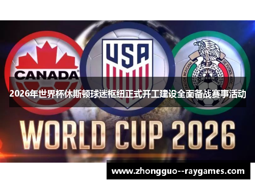 2026年世界杯休斯顿球迷枢纽正式开工建设全面备战赛事活动