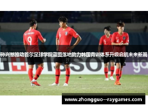 孙兴慜推动首尔足球学院蓝图落地助力韩国青训体系升级启航未来新篇 孙兴慜推动首尔足球学院蓝图落地助力韩国青训体系升级启航未来新篇